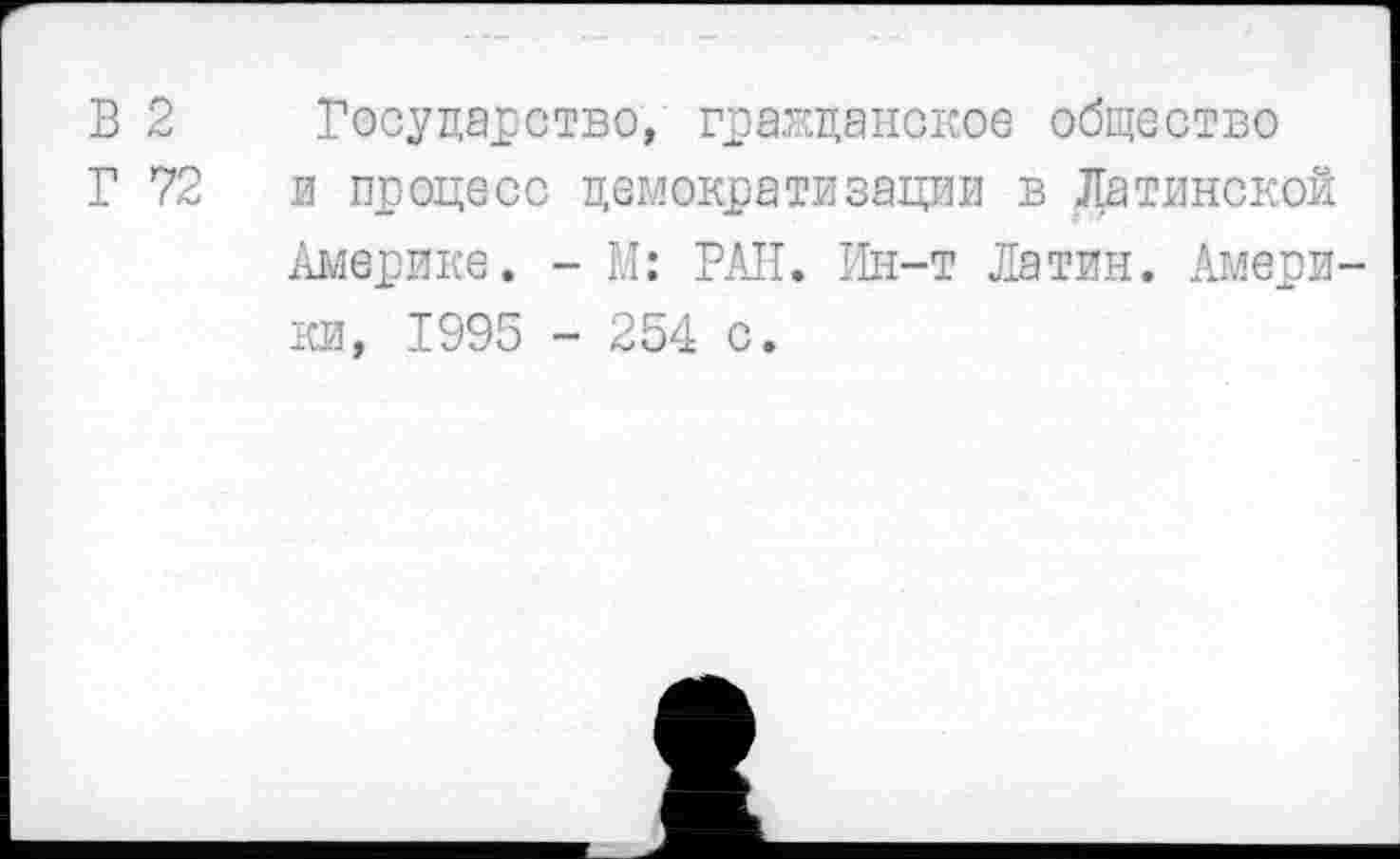 ﻿В 2 Государство, гражданское общество
Г 72 и процесс демократизации в Латинской Америке. - М: РАН. Ин-т Латин. Америки, 1995 - 254 с.